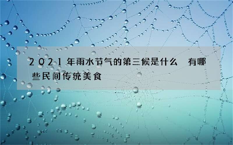 2021年雨水节气的第三候是什么 有哪些民间传统美食
